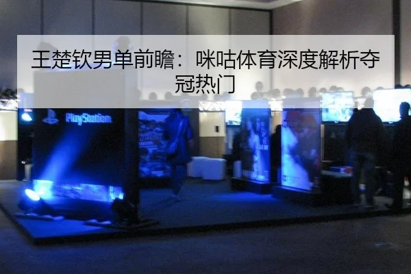王楚钦男单前瞻：咪咕体育深度解析夺冠热门