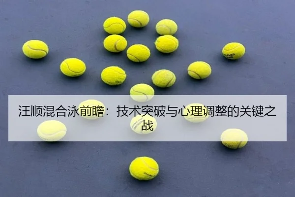 汪顺混合泳前瞻：技术突破与心理调整的关键之战